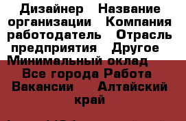 Дизайнер › Название организации ­ Компания-работодатель › Отрасль предприятия ­ Другое › Минимальный оклад ­ 1 - Все города Работа » Вакансии   . Алтайский край